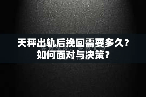 天秤出轨后挽回需要多久?如何面对与决策? 天秤出轨后挽回需要多久?如何面对与决策?