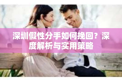 深圳假性分手如何挽回？深度解析与实用策略