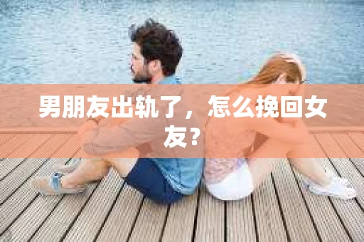 男朋友出轨了，怎么挽回女友？