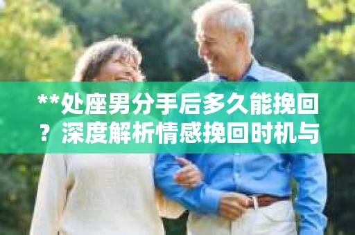 **处座男分手后多久能挽回？深度解析情感挽回时机与策略**
