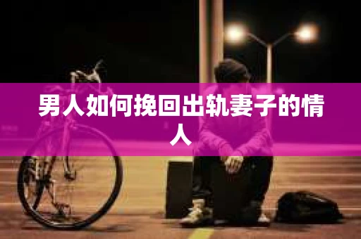 男人如何挽回出轨妻子的情人