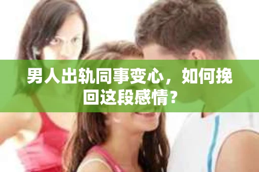男人出轨同事变心，如何挽回这段感情？