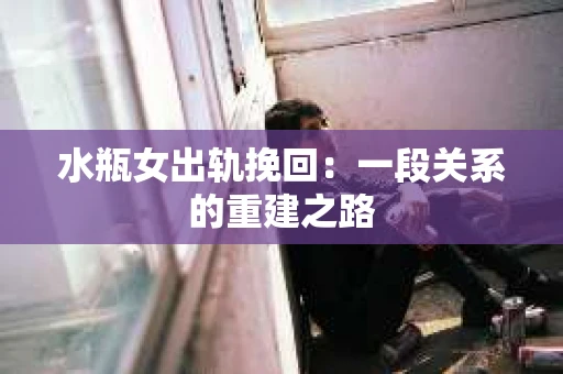 水瓶女出轨挽回：一段关系的重建之路