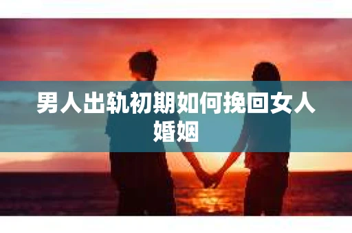 男人出轨初期如何挽回女人婚姻