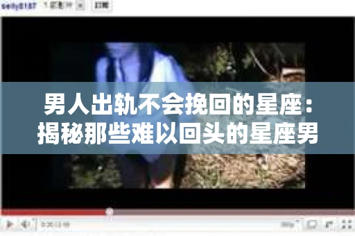 男人出轨不会挽回的星座：揭秘那些难以回头的星座男