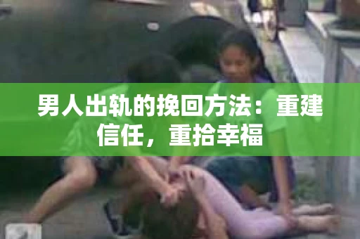 男人出轨的挽回方法：重建信任，重拾幸福