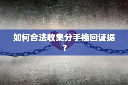 如何合法收集分手挽回证据？