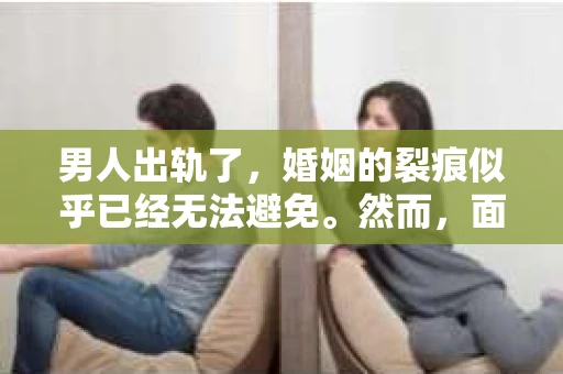 男人出轨了，婚姻的裂痕似乎已经无法避免。然而，面对这样的困境，我们是否真的无路可走？今天，就让我们一起来探讨一下，男人出轨了，我们该如何挽回他。