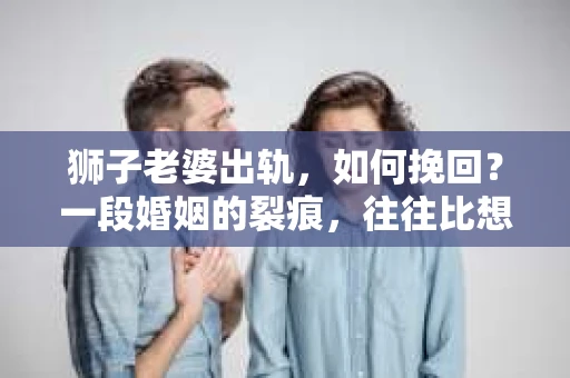 狮子老婆出轨，如何挽回？一段婚姻的裂痕，往往比想象中更难以修复。但面对这样的困境，我们仍可以尝试寻找解决问题的方法。以下，我将结合实际情况，分享一些关于如何挽回狮子老婆出轨的心得。