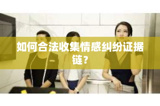 如何合法收集情感纠纷证据链? 如何合法收集情感纠纷证据链?