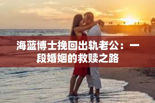 海蓝博士挽回出轨老公：一段婚姻的救赎之路
