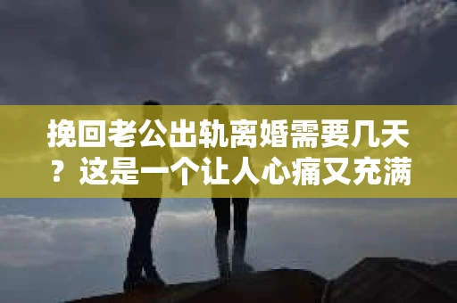 挽回老公出轨离婚需要几天？这是一个让人心痛又充满疑惑的问题。每个人的情况都是独一无二的，所以答案并不简单。在这篇文章中，我将结合实际情况，为大家分析这个问题，希望能给你一些启示。