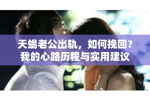 天蝎老公出轨，如何挽回？我的心路历程与实用建议