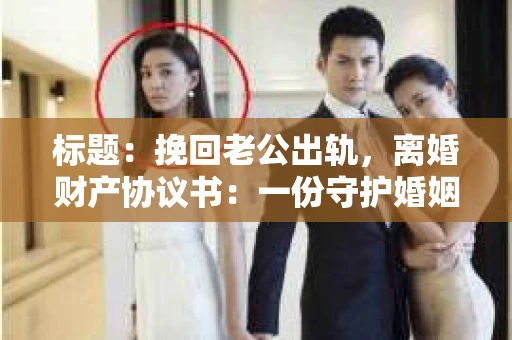 标题：挽回老公出轨，离婚财产协议书：一份守护婚姻与财产的明智选择