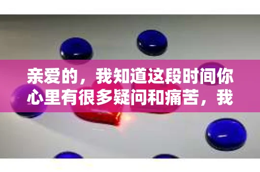 亲爱的，我知道这段时间你心里有很多疑问和痛苦，我也一样。我们在一起的时光，有欢笑也有泪水，那些美好的回忆，我永远都不会忘记。今天，我想通过这条短信，向你表达我的一些想法。