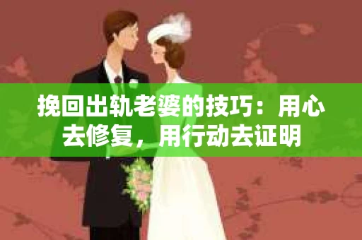 挽回出轨老婆的技巧：用心去修复，用行动去证明