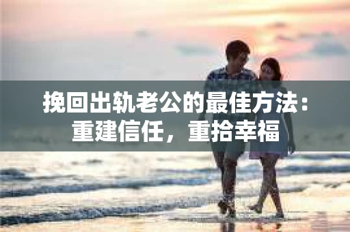 挽回出轨老公的最佳方法：重建信任，重拾幸福