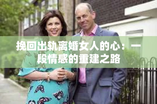 挽回出轨离婚女人的心：一段情感的重建之路