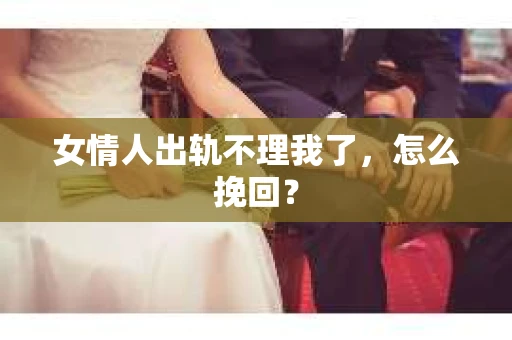 女情人出轨不理我了，怎么挽回？