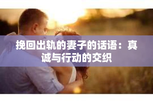 挽回出轨的妻子的话语：真诚与行动的交织