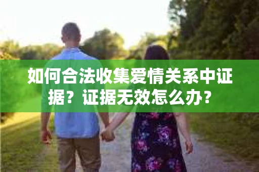 如何合法收集爱情关系中证据？证据无效怎么办？