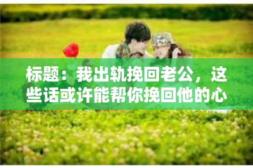 标题：我出轨挽回老公，这些话或许能帮你挽回他的心