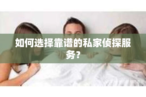 如何选择靠谱的私家侦探服务？