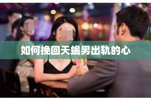 如何挽回天蝎男出轨的心