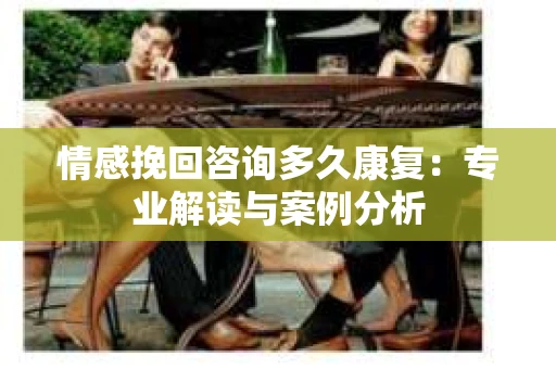 情感挽回咨询多久康复：专业解读与案例分析
