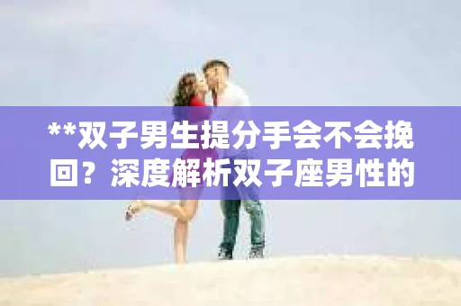 **双子男生提分手会不会挽回？深度解析双子座男性的情感决策**
