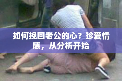 如何挽回老公的心？珍爱情感，从分析开始