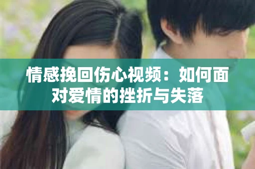 情感挽回伤心视频：如何面对爱情的挫折与失落