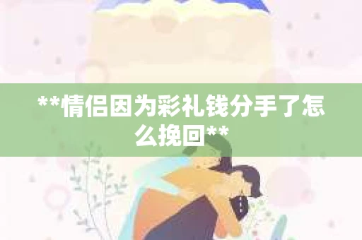 **情侣因为彩礼钱分手了怎么挽回**