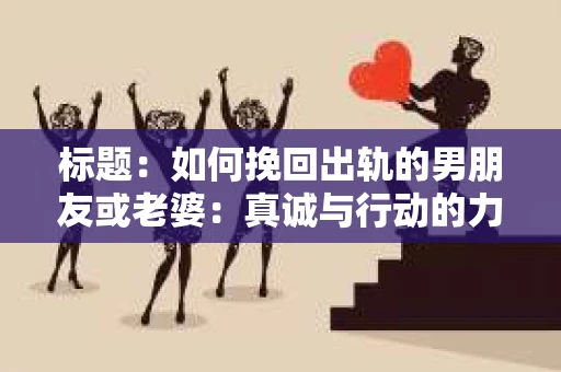 标题:如何挽回出轨的男朋友或老婆:真诚与行动的力量 标题:如何挽回出轨的男朋友或老婆:真诚与行动的力量