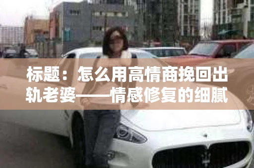 标题：怎么用高情商挽回出轨老婆——情感修复的细腻之道