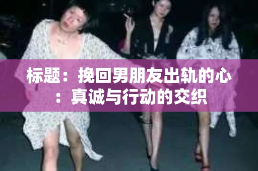 标题：挽回男朋友出轨的心：真诚与行动的交织