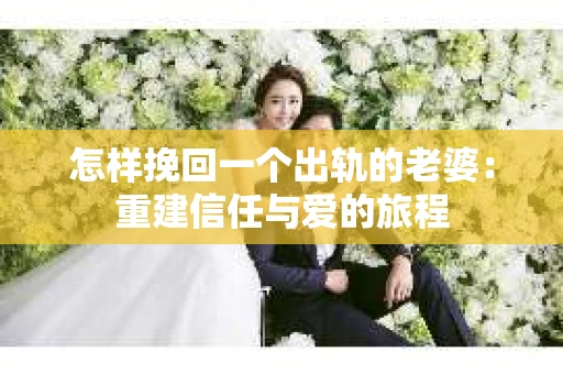 怎样挽回一个出轨的老婆：重建信任与爱的旅程