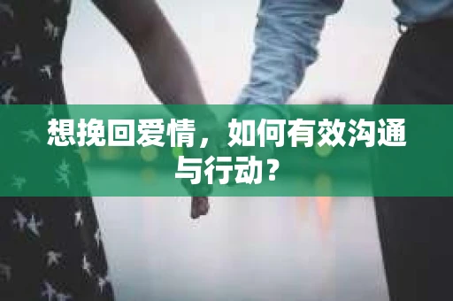 想挽回爱情，如何有效沟通与行动？