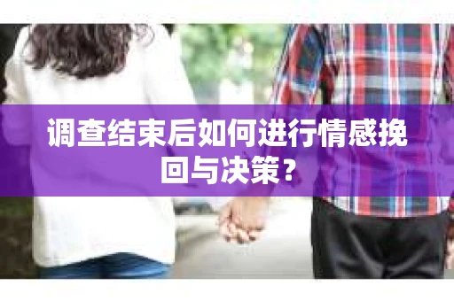 调查结束后如何进行情感挽回与决策？
