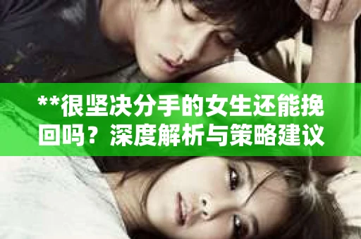 **很坚决分手的女生还能挽回吗？深度解析与策略建议**