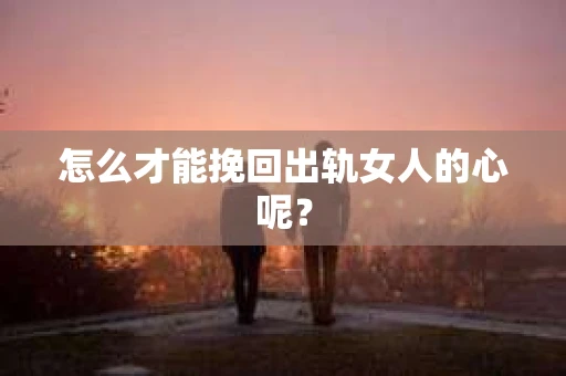 怎么才能挽回出轨女人的心呢？