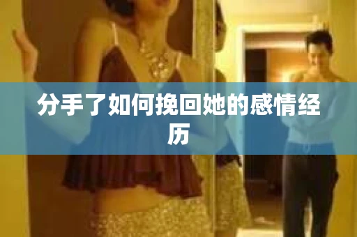 分手了如何挽回她的感情经历