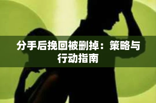 分手后挽回被删掉：策略与行动指南