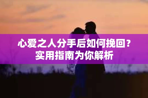 心爱之人分手后如何挽回？实用指南为你解析