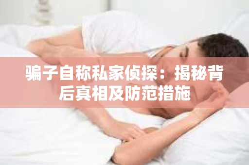 骗子自称私家侦探：揭秘背后真相及防范措施