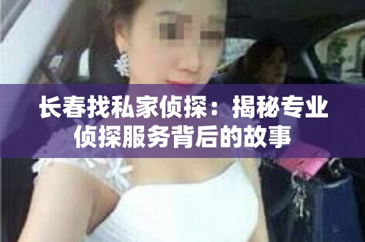 长春找私家侦探：揭秘专业侦探服务背后的故事