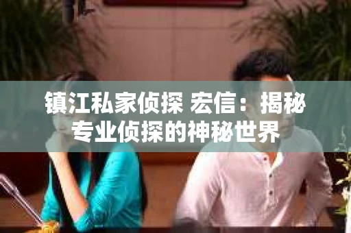 镇江私家侦探 宏信：揭秘专业侦探的神秘世界