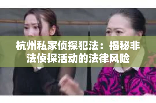 杭州私家侦探犯法：揭秘非法侦探活动的法律风险
