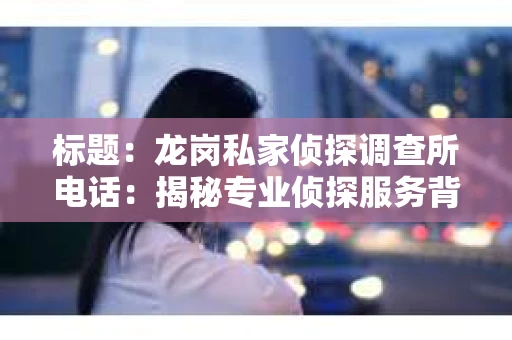 标题：龙岗私家侦探调查所电话：揭秘专业侦探服务背后的故事
