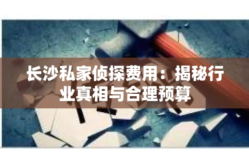 长沙私家侦探费用：揭秘行业真相与合理预算